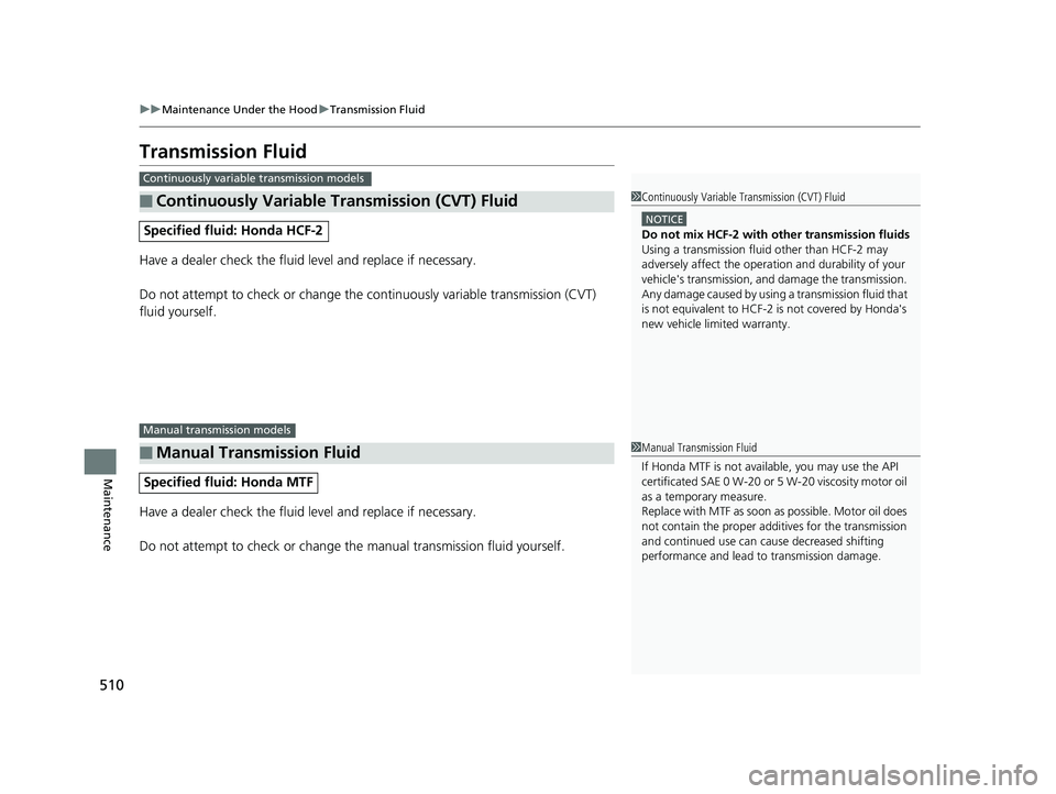 HONDA FIT 2020  Owners Manual (in English) 510
uuMaintenance Under the Hood uTransmission Fluid
Maintenance
Transmission Fluid
Have a dealer check the fluid level and replace if necessary.
Do not attempt to check or change the continuously var
