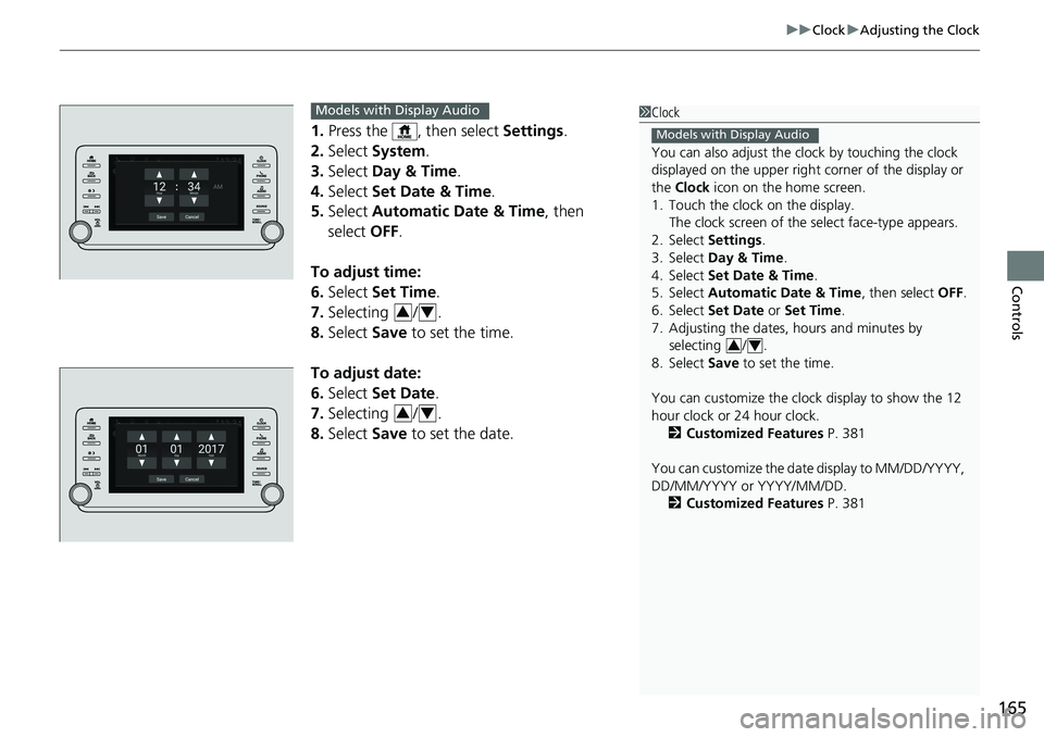 HONDA ACCORD SEDAN 2019  Owners Manual (in English) 165
uuClock uAdjusting the Clock
Controls
1. Press the  , then select  Settings.
2. Select  System.
3. Select  Day & Time.
4. Select  Set Date & Time .
5. Select  Automatic Date & Time , then 
select 