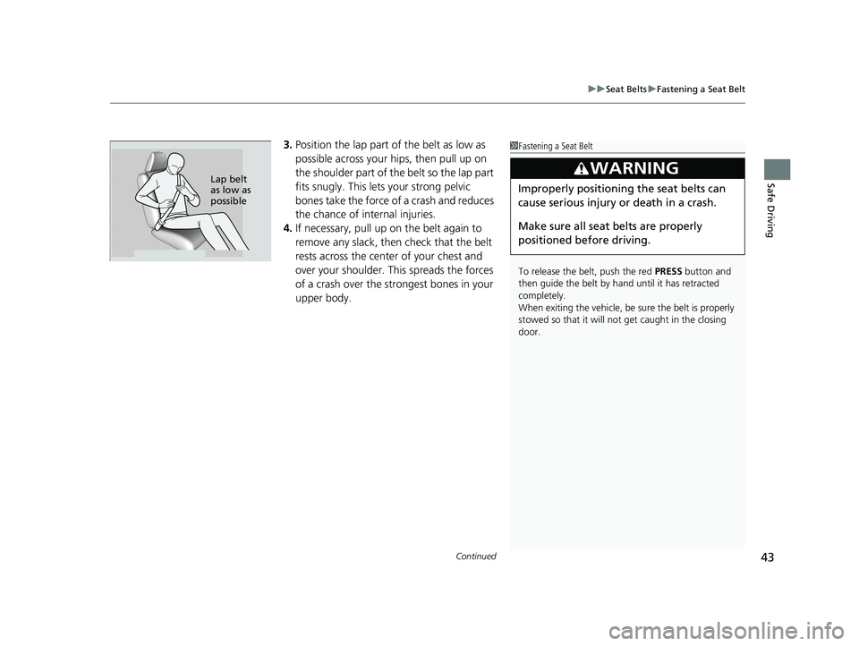 HONDA CIVIC COUPE 2019  Owners Manual (in English) Continued43
uuSeat Belts uFastening a Seat Belt
Safe Driving
3. Position the lap part of the belt as low as 
possible across your hips, then pull up on 
the shoulder part of the belt so the lap part 
