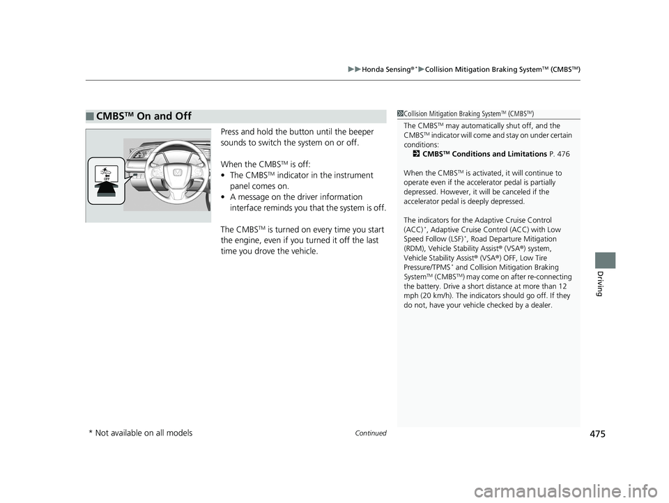 HONDA CIVIC COUPE 2019  Owners Manual (in English) Continued475
uuHonda Sensing ®*uCollision Mitigation Braking SystemTM (CMBSTM)
Driving
Press and hold  the button until the beeper 
sounds to switch the system on or off.
When the CMBS
TM is off:
•