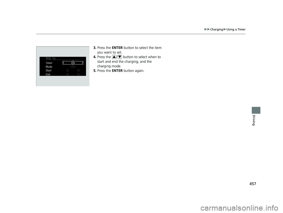 HONDA CLARITY ELECTRIC 2019  Owners Manual (in English) 457
uuCharging uUsing a Timer
Driving
3. Press the  ENTER button to select the item 
you want to set.
4. Press the  /  button to select when to 
start and end the charging, and the 
charging mode.
5. 
