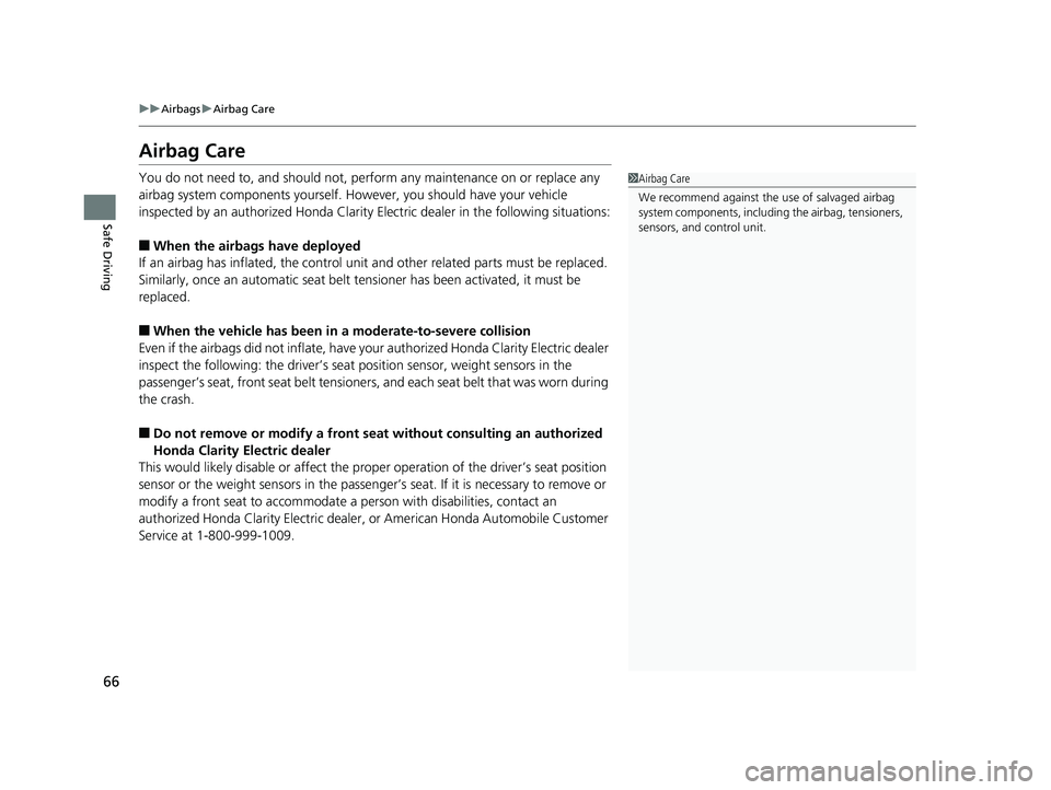 HONDA CLARITY ELECTRIC 2019 Owners Manual (in English) 66
uuAirbags uAirbag Care
Safe Driving
Airbag Care
You do not need to, and should not, perform any maintenance on or replace any
airbag system components yourself. However, you should have your vehic HONDA CLARITY ELECTRIC 2019 Owners Manual (in English) 66
uuAirbags uAirbag Care
Safe Driving
Airbag Care
You do not need to, and should not, perform any maintenance on or replace any
airbag system components yourself. However, you should have your vehic