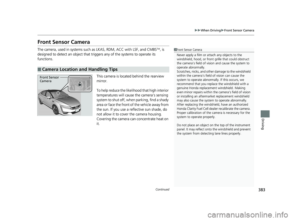 HONDA CLARITY FUEL CELL 2019 Owners Manual (in English) 383
uuWhen Driving uFront Sensor Camera
Continued
Driving
Front Sensor Camera
The camera, used in systems such as LKAS, RDM, ACC with LSF, and CMBSTM, is
designed to detect an object that tri ggers HONDA CLARITY FUEL CELL 2019 Owners Manual (in English) 383
uuWhen Driving uFront Sensor Camera
Continued
Driving
Front Sensor Camera
The camera, used in systems such as LKAS, RDM, ACC with LSF, and CMBSTM, is
designed to detect an object that tri ggers