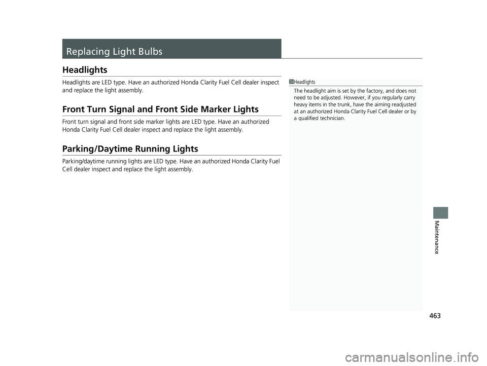 HONDA CLARITY FUEL CELL 2019  Owners Manual (in English) 463
Maintenance
Replacing Light Bulbs
Headlights
Headlights are LED type. Have an authorized Honda Clarity Fuel Cell dealer inspect 
and replace the light assembly.
Front Turn Signal and Front Side Ma