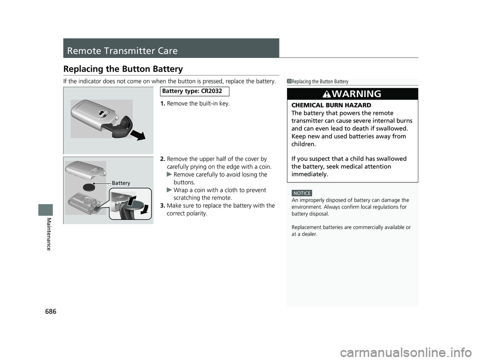HONDA ODYSSEY 2019  Owners Manual (in English) 686
Maintenance
Remote Transmitter Care
Replacing the Button Battery
If the indicator does not come on when  the button is pressed, replace the battery.
1. Remove the built-in key.
2. Remove the upper