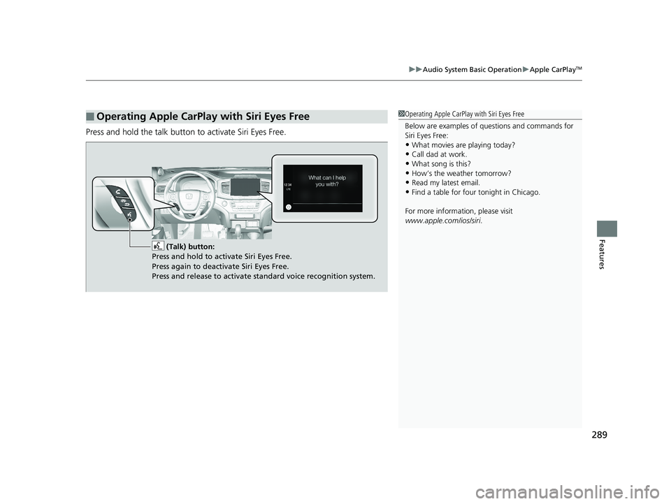 HONDA RIDGELINE 2019  Owners Manual (in English) 289
uuAudio System Basic Operation uApple CarPlayTM
Features
Press and hold the talk button  to activate Siri Eyes Free.
■Operating Apple CarPlay with Siri Eyes Free1Operating Apple CarPlay with Sir