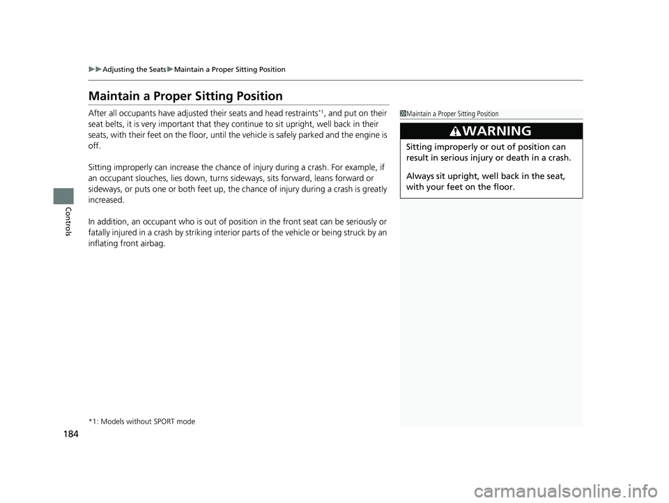 HONDA CIVIC SEDAN 2018  Owners Manual (in English) 184
uuAdjusting the Seats uMaintain a Proper Sitting Position
Controls
Maintain a Proper Sitting Position
After all occupants have adjusted  their seats and head restraints*1, and put on their 
seat b