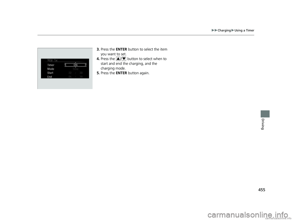 HONDA CLARITY ELECTRIC 2018  Owners Manual (in English) 455
uuCharging uUsing a Timer
Driving
3. Press the  ENTER button to select the item 
you want to set.
4. Press the  /  button to select when to 
start and end the charging, and the 
charging mode.
5. 