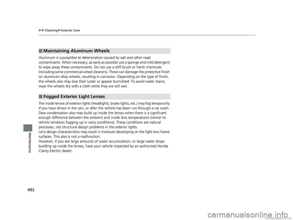 HONDA CLARITY ELECTRIC 2018  Owners Manual (in English) 492
uuCleaning uExterior Care
Maintenance
Aluminum is susceptible to deterioration caused by salt and other road 
contaminants. When necessary, as early as possible use a sponge and mild detergent 
to