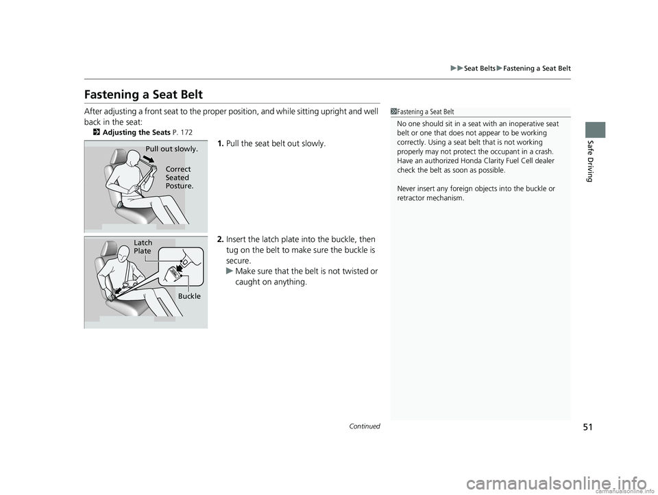 HONDA CLARITY FUEL CELL 2018  Owners Manual (in English) 51
uuSeat Belts uFastening a Seat Belt
Continued
Safe Driving
Fastening a Seat Belt
After adjusting a front seat to the proper  position, and while sitting upright and well 
back in the seat:
2 Adjust