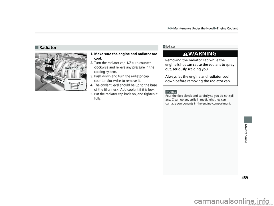 HONDA CLARITY PLUG-IN 2018  Owners Manual (in English) 489
uuMaintenance Under the Hood uEngine Coolant
Maintenance
1. Make sure the engine and radiator are 
cool.
2. Turn the radiator cap 1/8 turn counter-
clockwise and relieve any pressure in the 
cooli