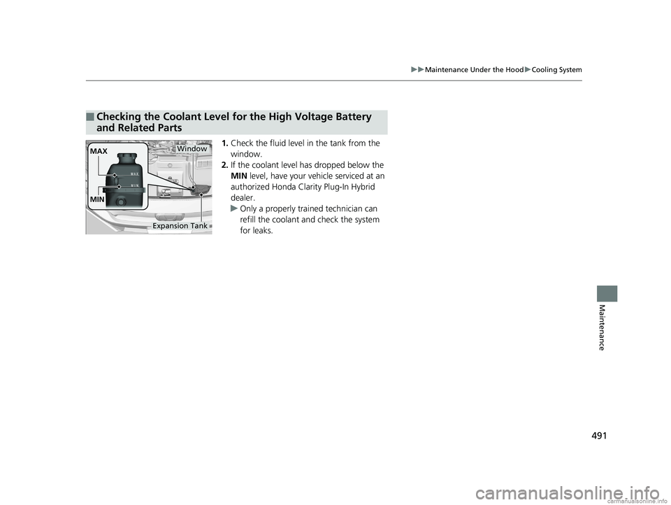 HONDA CLARITY PLUG-IN 2018  Owners Manual (in English) 491
uuMaintenance Under the Hood uCooling System
Maintenance
1. Check the fluid level in the tank from the 
window.
2. If the coolant level has dropped below the 
MIN  level, have your ve hicle servic