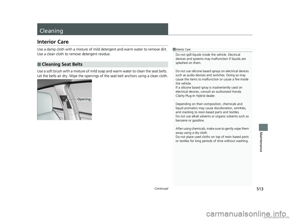 HONDA CLARITY PLUG-IN 2018 Owners Manual (in English) 513Continued
Maintenance
Cleaning
Interior Care
Use a damp cloth with a mixture of mild detergent and warm water to remove dirt.
Use a clean cloth to remove detergent residue.
Use a soft brush with a HONDA CLARITY PLUG-IN 2018 Owners Manual (in English) 513Continued
Maintenance
Cleaning
Interior Care
Use a damp cloth with a mixture of mild detergent and warm water to remove dirt.
Use a clean cloth to remove detergent residue.
Use a soft brush with a