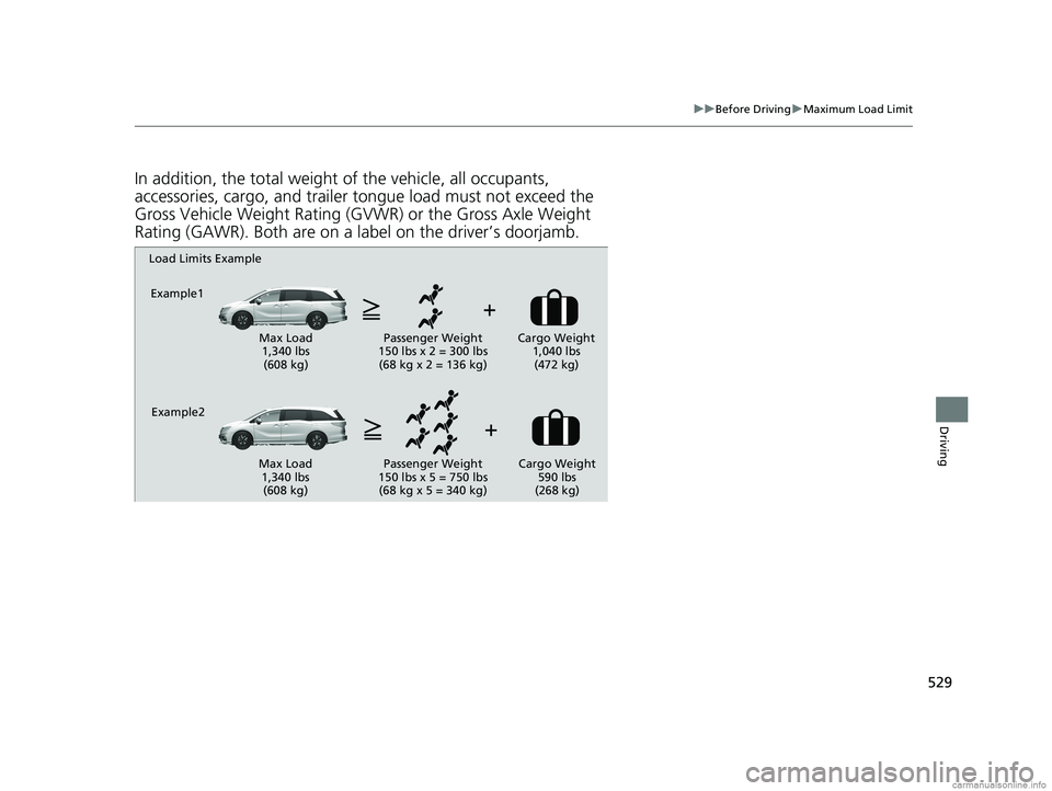 HONDA ODYSSEY 2018  Owners Manual (in English) 529
uuBefore Driving uMaximum Load Limit
Driving
In addition, the total weight of the vehicle, all occupants, 
accessories, cargo, and trailer tongue load must not exceed the 
Gross Vehicle Weight Rat