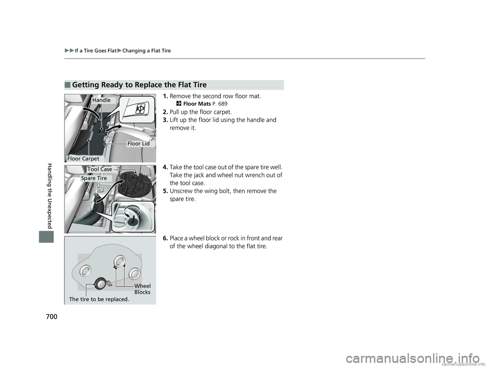 HONDA ODYSSEY 2018  Owners Manual (in English) 700
uuIf a Tire Goes Flat uChanging a Flat Tire
Handling the Unexpected
1. Remove the second row floor mat.
2 Floor Mats  P. 689
2.Pull up the floor carpet.
3. Lift up the floor lid using the handle a