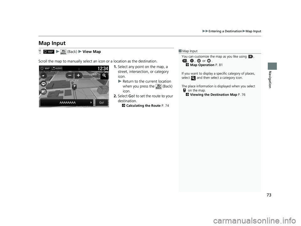 HONDA RIDGELINE 2018  Navigation Manual (in English) 73
uuEntering a Destination uMap Input
Navigation
Map Input
H u (Back) uView Map
Scroll the map to manually select an  icon or a location as the destination.
1.Select any point on the map, a 
street, 