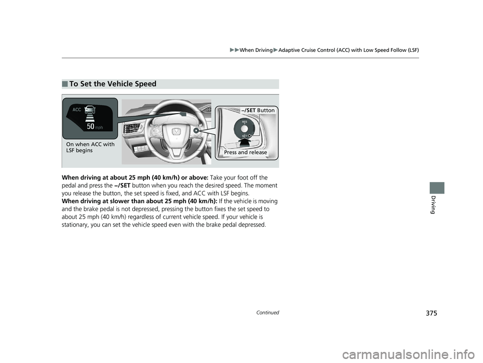 HONDA CLARITY ELECTRIC 2017  Owners Manual (in English) 375
uuWhen Driving uAdaptive Cruise Control (ACC) with Low Speed Follow (LSF)
Continued
Driving
When driving at about 25 mph (40 km/h) or above: Take your foot off the 
pedal and press the  −/SET bu