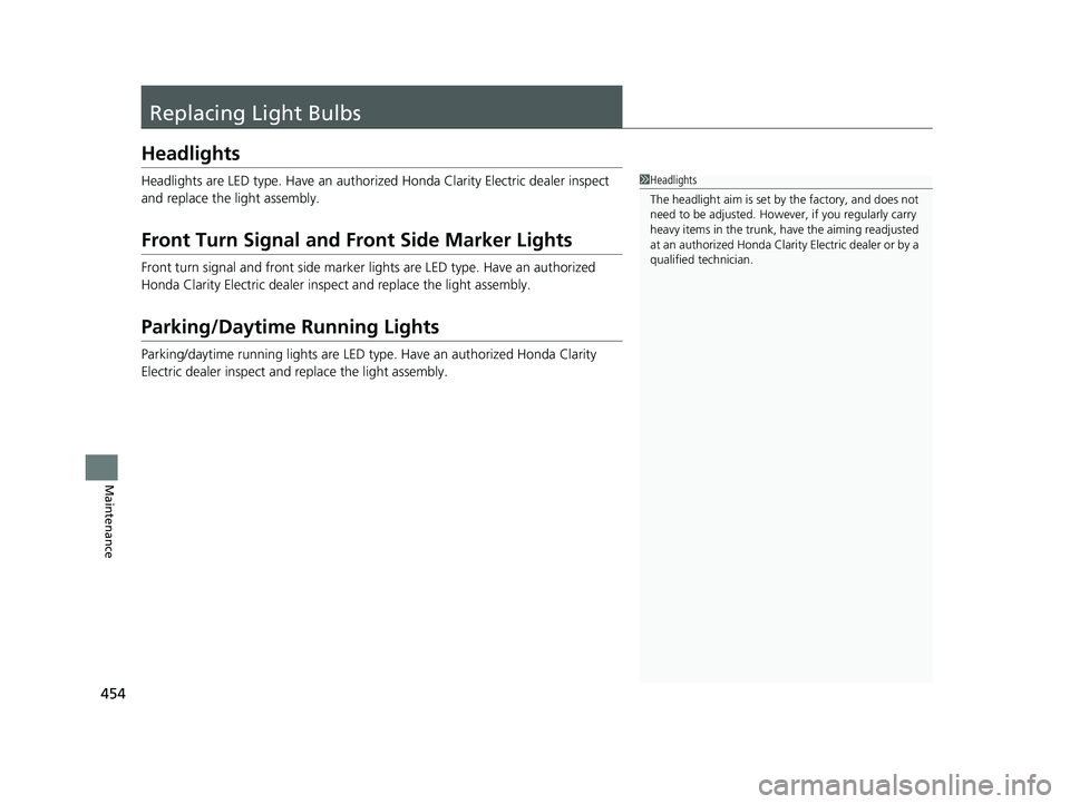 HONDA CLARITY ELECTRIC 2017  Owners Manual (in English) 454
Maintenance
Replacing Light Bulbs
Headlights
Headlights are LED type. Have an authorized Honda Clarity Electric dealer inspect 
and replace the light assembly.
Front Turn Signal and Front Side Mar