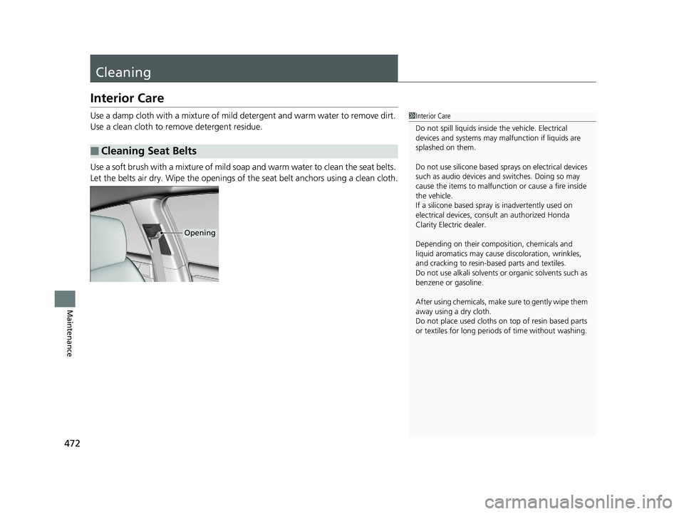 HONDA CLARITY ELECTRIC 2017  Owners Manual (in English) 472
Maintenance
Cleaning
Interior Care
Use a damp cloth with a mixture of mild detergent and warm water to remove dirt. 
Use a clean cloth to remove detergent residue.
Use a soft brush with a mixture 