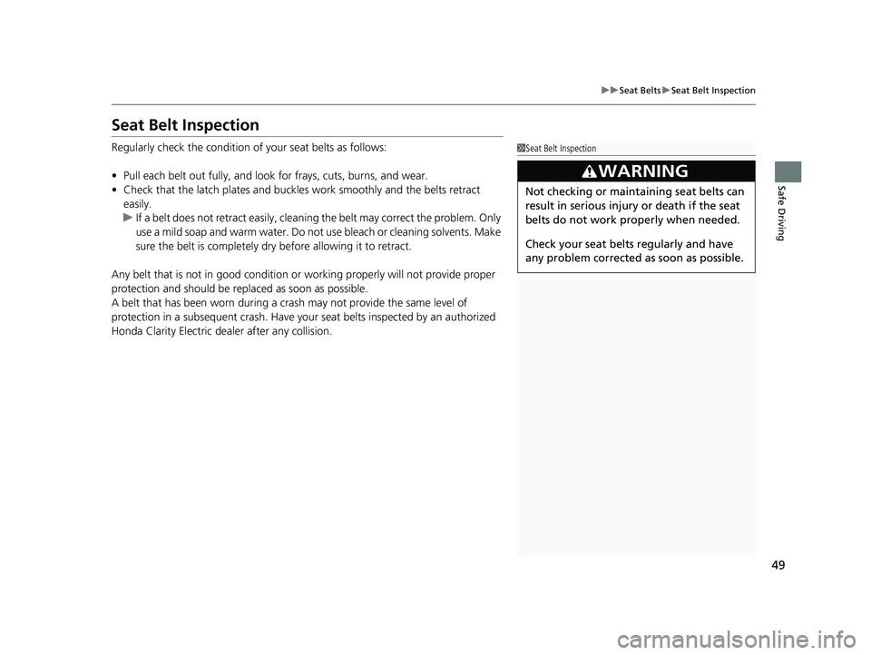 HONDA CLARITY ELECTRIC 2017  Owners Manual (in English) 49
uuSeat Belts uSeat Belt Inspection
Safe Driving
Seat Belt Inspection
Regularly check the condition of  your seat belts as follows:
• Pull each belt out fully, and look  for frays, cuts, burns, an