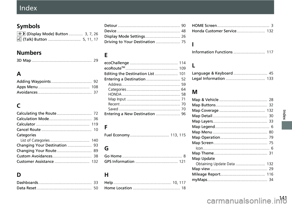 HONDA ACCORD SEDAN 2016 Navigation Manual (in English) Index
141
Index
Index
Symbols
a (Display Mode) Button............. 3, 7, 26
d (Talk) Button.............................. 5, 11, 17
Numbers
3D Map...................................................... HONDA ACCORD SEDAN 2016 Navigation Manual (in English) Index
141
Index
Index
Symbols
a (Display Mode) Button............. 3, 7, 26
d (Talk) Button.............................. 5, 11, 17
Numbers
3D Map......................................................