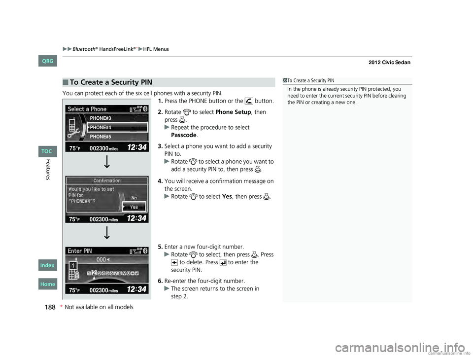 HONDA CIVIC SEDAN 2012 Owners Manual (in English) uuBluetooth® HandsFreeLink®*uHFL Menus
188
Features
You can protect each of the six cell phones with a security PIN.
1.Press the PHONE button or the button.
2. Rotate to select Phone Setup, the HONDA CIVIC SEDAN 2012 Owners Manual (in English) uuBluetooth® HandsFreeLink®*uHFL Menus
188
Features
You can protect each of the six cell phones with a security PIN.
1.Press the PHONE button or the button.
2. Rotate to select Phone Setup, the