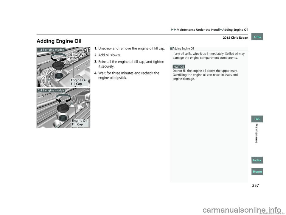 HONDA CIVIC SEDAN 2012  Owners Manual (in English) 257
uuMaintenance Under the Hood uAdding Engine Oil
Maintenance
Adding Engine Oil
1. Unscrew and remove the engine oil fill cap.
2. Add oil slowly.
3. Reinstall the engine oil fill cap, and tighten 
i