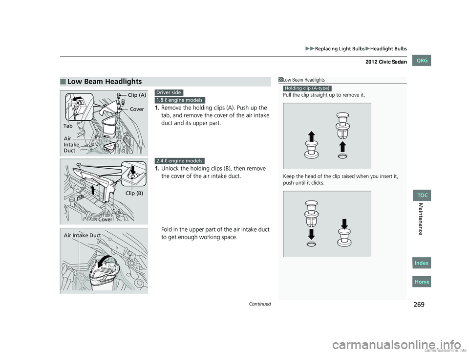 HONDA CIVIC SEDAN 2012  Owners Manual (in English) Continued269
uuReplacing Light Bulbs uHeadlight Bulbs
Maintenance
1. Remove the holding clips (A). Push up the 
tab, and remove the cover of the air intake 
duct and its upper part.
1. Unlock the hold