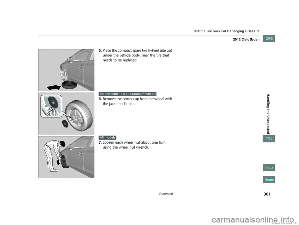HONDA CIVIC SEDAN 2012  Owners Manual (in English) 301
uuIf a Tire Goes Flat uChanging a Flat Tire
Continued
Handling the Unexpected
5. Place the compact spare  tire (wheel side up) 
under the vehicle body,  near the tire that 
needs to be replaced.
6