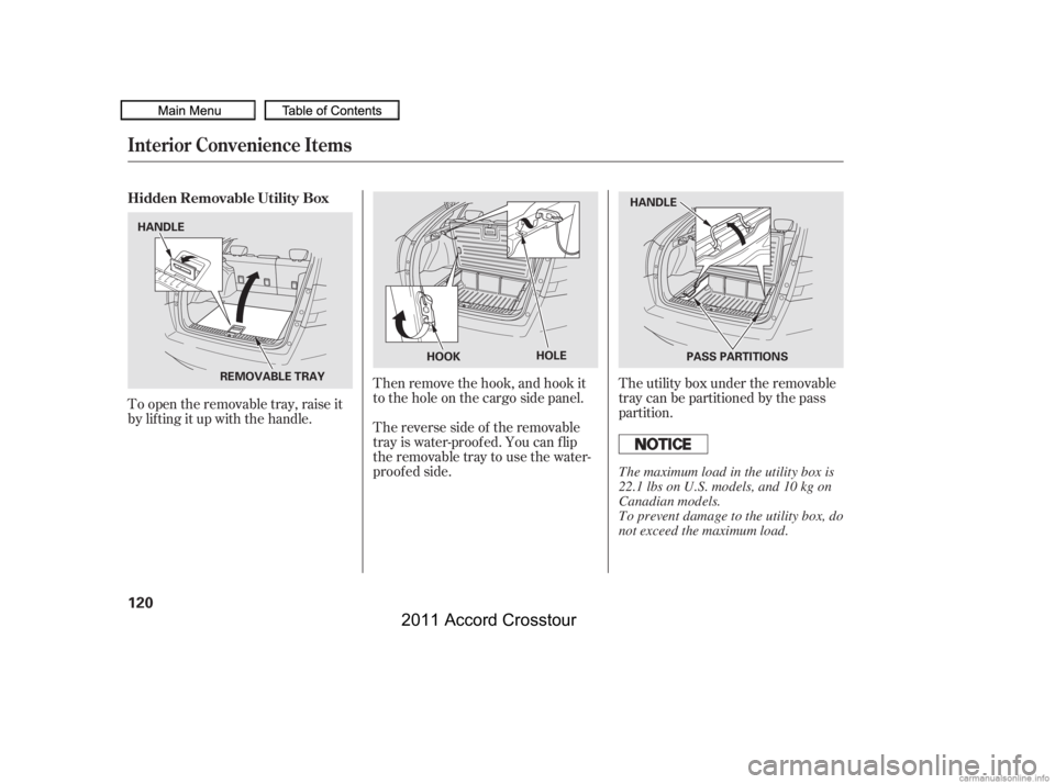 HONDA CROSSTOUR 2011  Owners Manual (in English) Then remove the hook, and hook it
totheholeonthecargosidepanel.
To open the removable tray, raise it
by lif ting it up with the handle.
The reverse side of the removable
tray is water-proof ed. You ca