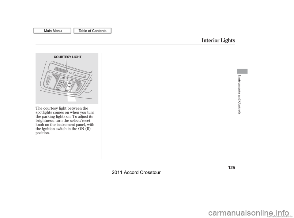 HONDA CROSSTOUR 2011  Owners Manual (in English) The courtesy light between the
spotlights comes on when you turn
the parking lights on. To adjust its
brightness, turn the select/reset
knob on the instrument panel, with
the ignition switch in the ON