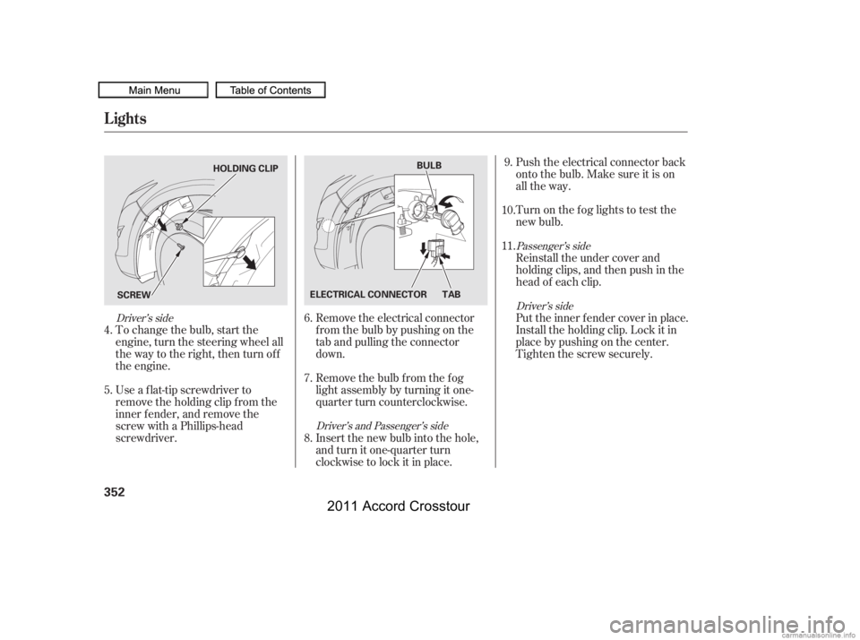 HONDA CROSSTOUR 2011 Owners Manual (in English) To change the bulb, start the
engine, turn the steering wheel all
the way to the right, then turn off
the engine.Remove the electrical connector
f rom the bulb by pushing on the
tab and pulling the co HONDA CROSSTOUR 2011 Owners Manual (in English) To change the bulb, start the
engine, turn the steering wheel all
the way to the right, then turn off
the engine.Remove the electrical connector
f rom the bulb by pushing on the
tab and pulling the co
