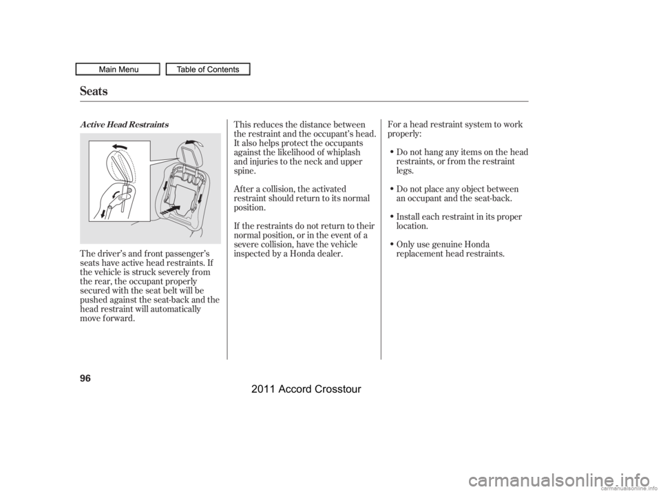 HONDA CROSSTOUR 2011 Owners Manual (in English) For a head restraint system to work
properly:Do not hang any items on the head
restraints, or f rom the restraint
legs.
Do not place any object between
an occupant and the seat-back.
Install each rest HONDA CROSSTOUR 2011 Owners Manual (in English) For a head restraint system to work
properly:Do not hang any items on the head
restraints, or f rom the restraint
legs.
Do not place any object between
an occupant and the seat-back.
Install each rest