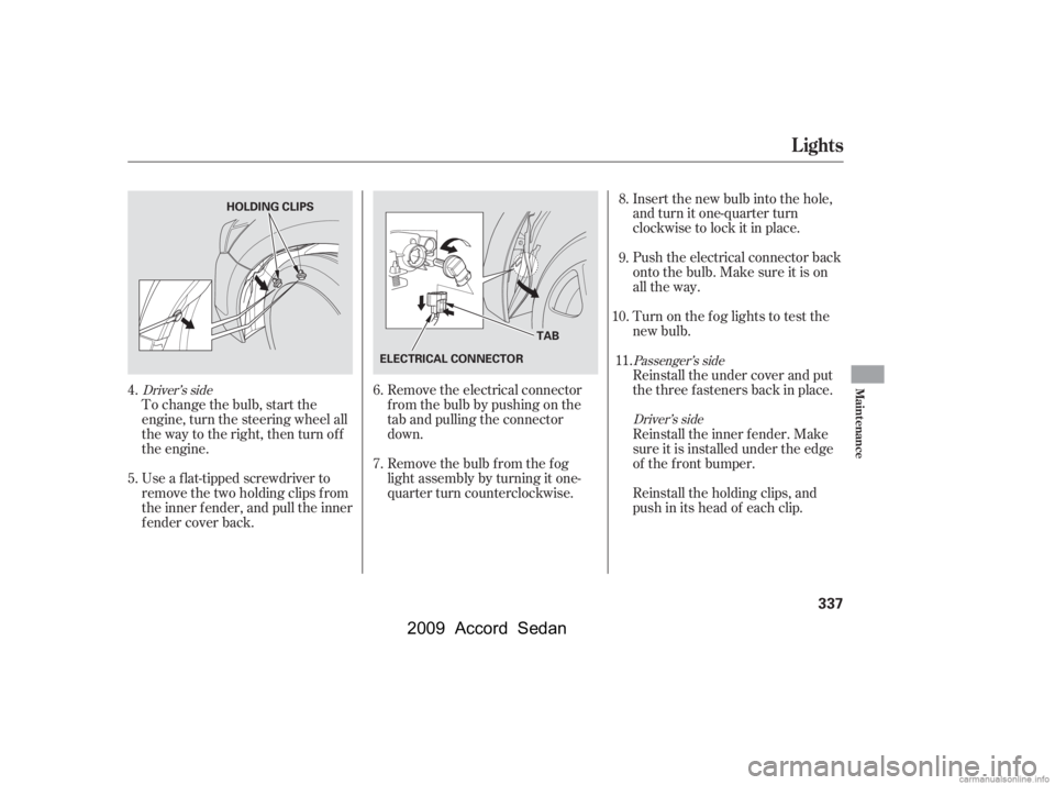 HONDA ACCORD SEDAN 2009 Owners Manual (in English) To change the bulb, start the
engine, turn the steering wheel all
the way to the right, then turn off
the engine.
Use a f lat-tipped screwdriver to
remove the two holding clips f rom
the inner f en HONDA ACCORD SEDAN 2009 Owners Manual (in English) To change the bulb, start the
engine, turn the steering wheel all
the way to the right, then turn off
the engine.
Use a f lat-tipped screwdriver to
remove the two holding clips f rom
the inner f en