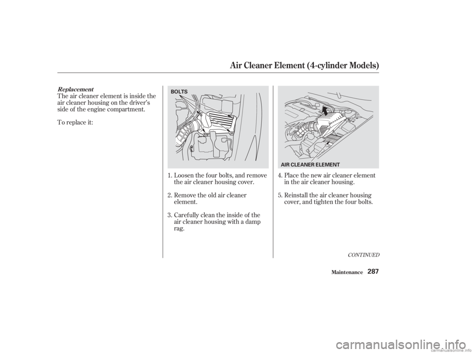 HONDA ACCORD SEDAN 2003  Owners Manual (in English) Place the new air cleaner element
in the air cleaner housing.
Loosen the f our bolts, and remove
the air cleaner housing cover.
Remove the old air cleaner
element.
Caref ully clean the inside of the
a