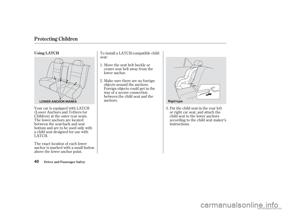 HONDA ACCORD SEDAN 2003  Owners Manual (in English) Your car is equipped with LATCH
(Lower Anchors and Tethers f or
Children) at the outer rear seats.
The lower anchors are located
between the seat-back and seat
bottom and are to be used only with
a ch