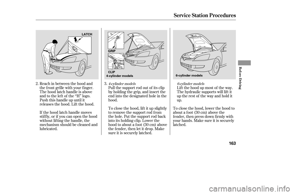 HONDA ACCORD 2005 CL7 / 7.G Owners Manual Lif t the hood up most of the way.
The hydraulic supports will lif t it
uptherestof thewayandholditup.
Reach in between the hood and
the f ront grille with your f inger.
The hood latch handle is abov HONDA ACCORD 2005 CL7 / 7.G Owners Manual Lif t the hood up most of the way.
The hydraulic supports will lif t it
uptherestof thewayandholditup.
Reach in between the hood and
the f ront grille with your f inger.
The hood latch handle is abov
