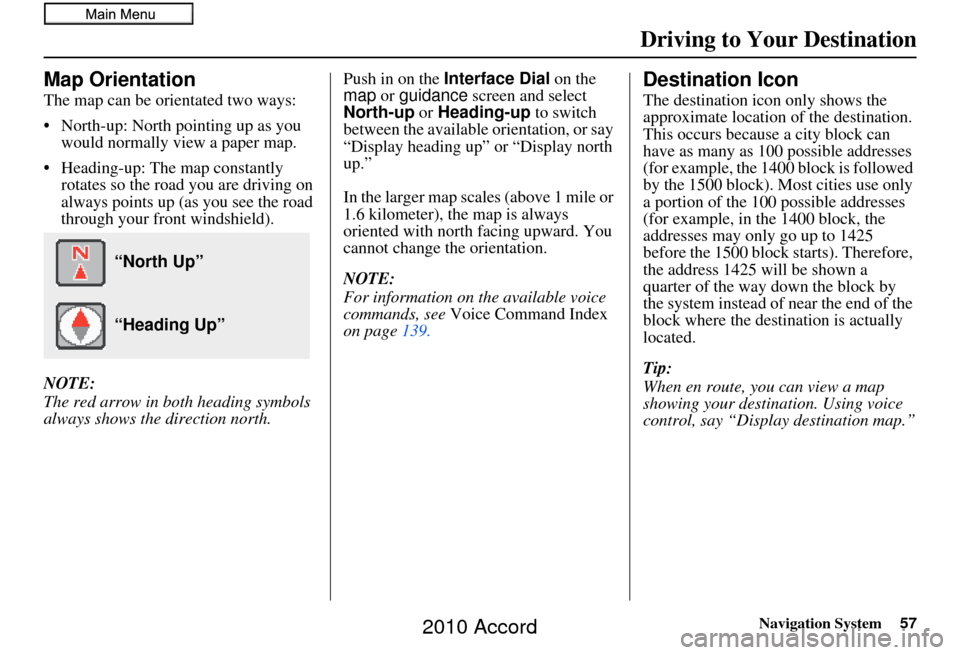 HONDA ACCORD 2010 8.G Navigation Manual Navigation System57
Driving to Your Destination
Map Orientation
The map can be orientated two ways:
• North-up: North pointing up as you 
would normally view a paper map.
• Heading-up: The map con