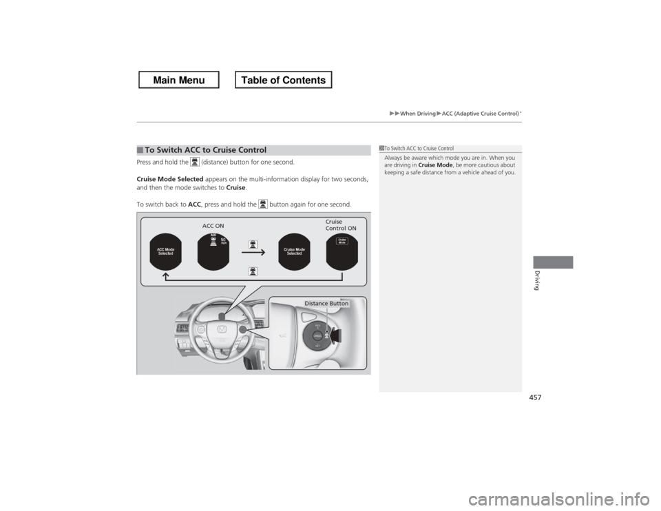 HONDA ACCORD 2013 9.G Owners Manual 457
uuWhen Driving uACC (Adaptive Cruise Control)
*
Driving
Press and hold the   (distance) button for one second.
Cruise Mode Selected  appears on the multi-information display for two seconds, 
and 