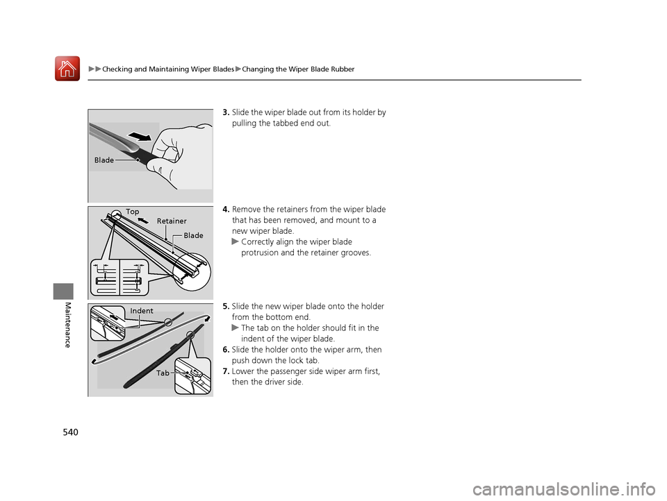 HONDA ACCORD 2017 9.G Owners Manual 540
uuChecking and Maintaining Wiper Blades uChanging the Wiper Blade Rubber
Maintenance
3. Slide the wiper blade out from its holder by 
pulling the tabbed end out.
4. Remove the retainers from the w