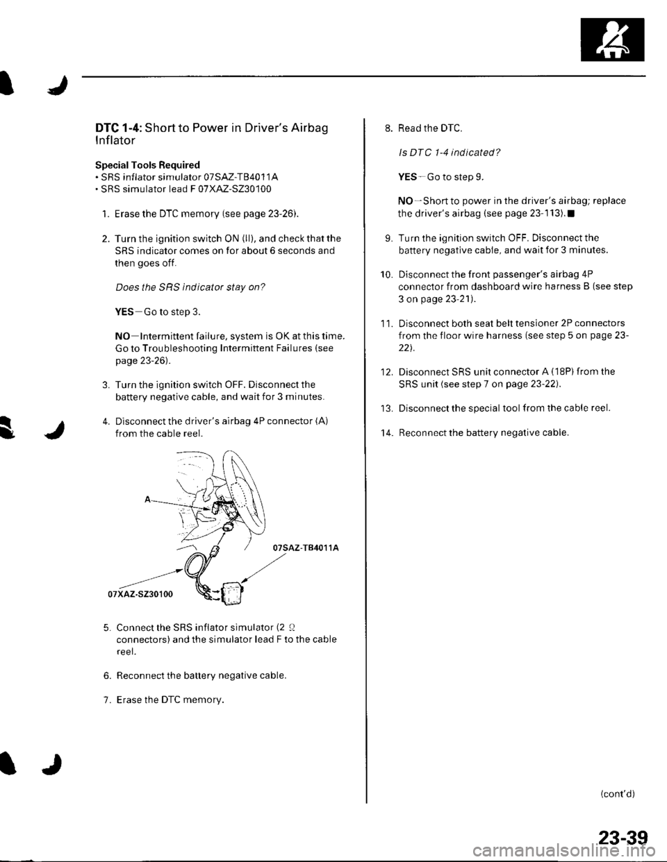 HONDA CIVIC 2003 7.G Workshop Manual s
DTC 1-4: Short to Power in Drivers Airbag
Inflator
SpecialTools Bequired. sRS inflator simulator 07SAZ-T84011A. SRS simulator lead F 07XAZ-S230100
1. Erase the DTC memory (see page 23-26).
2. Turn HONDA CIVIC 2003 7.G Workshop Manual s
DTC 1-4: Short to Power in Drivers Airbag
Inflator
SpecialTools Bequired. sRS inflator simulator 07SAZ-T84011A. SRS simulator lead F 07XAZ-S230100
1. Erase the DTC memory (see page 23-26).
2. Turn