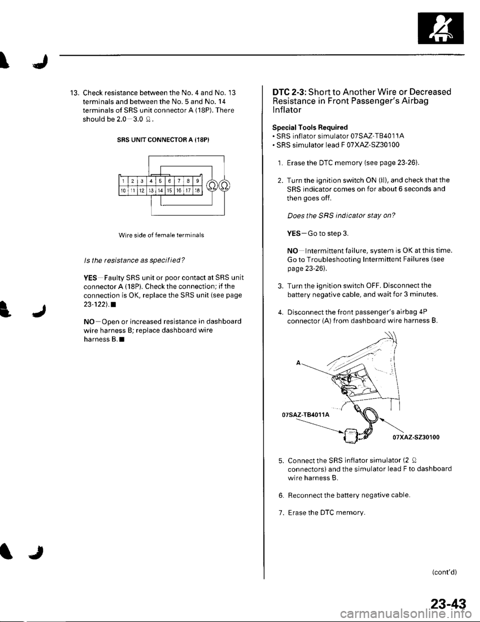 HONDA CIVIC 2003 7.G Workshop Manual \
J
13. Check resistance between the No. 4 and No. 13
terminals and between the No.5 and No. 14
terminals of SRS unit connector A (18P). There
should be 2.0 3.0 Q.
SRS UNIT CONNECTOR A {18P)
Wire side HONDA CIVIC 2003 7.G Workshop Manual \
J
13. Check resistance between the No. 4 and No. 13
terminals and between the No.5 and No. 14
terminals of SRS unit connector A (18P). There
should be 2.0 3.0 Q.
SRS UNIT CONNECTOR A {18P)
Wire side