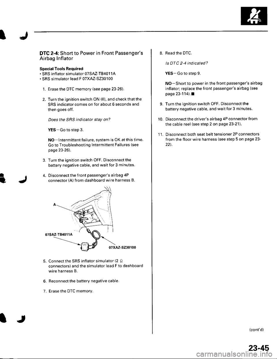 HONDA CIVIC 2003 7.G Workshop Manual I
I
DTC 2-4: Shortto Power in Front Passengers
Airbag Inflator
Special Tools Required. SRS inflator simulator 07SAZ-TB4011A. SRS simulator lead F 07XAZ-S230100
1. Erase the DTC memory (see page 23-26 HONDA CIVIC 2003 7.G Workshop Manual I
I
DTC 2-4: Shortto Power in Front Passengers
Airbag Inflator
Special Tools Required. SRS inflator simulator 07SAZ-TB4011A. SRS simulator lead F 07XAZ-S230100
1. Erase the DTC memory (see page 23-26