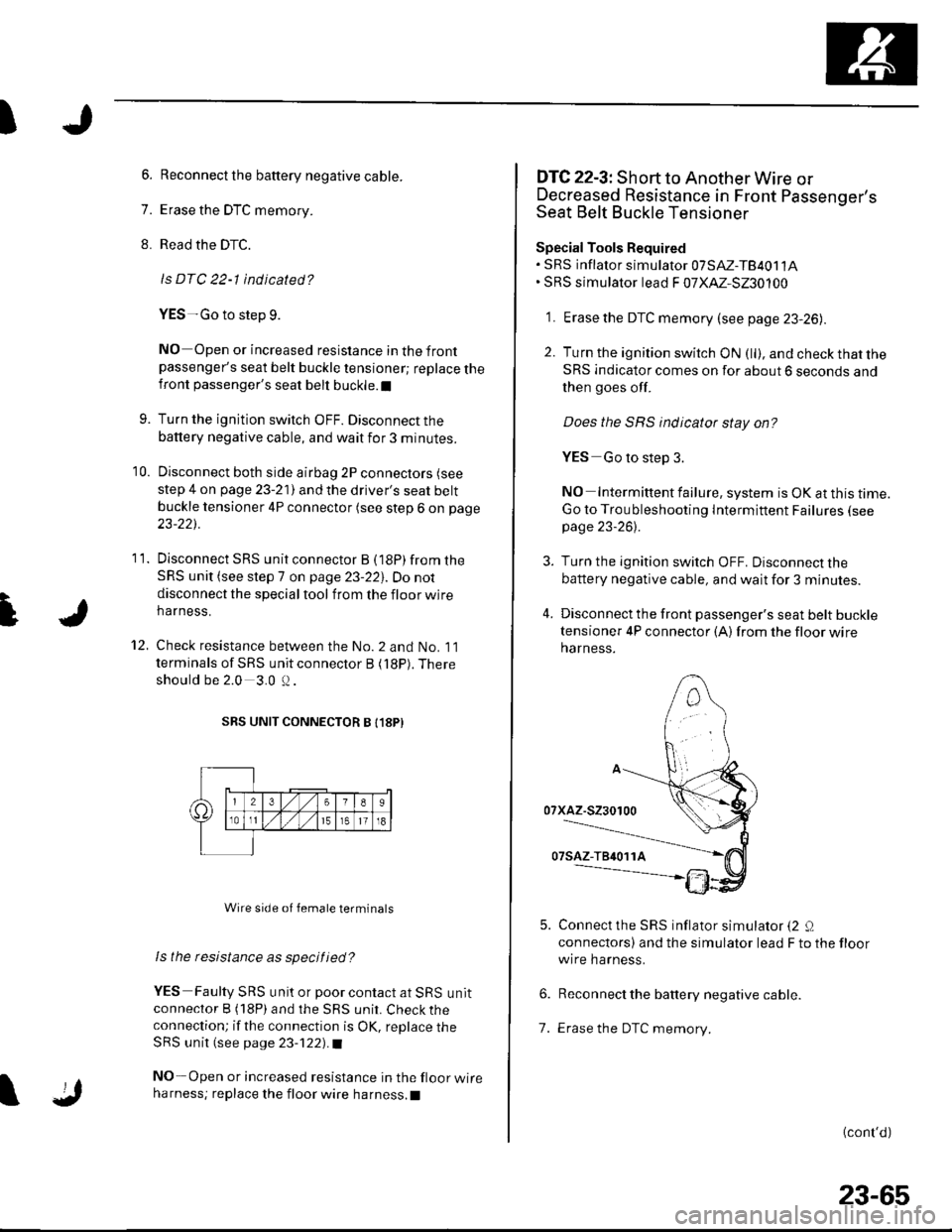 HONDA CIVIC 2003 7.G Workshop Manual t
I
6. Reconnect the baftery negative cable.
7. Erase the DTC memory.
8. Read the DTC.
ls DTC 22-1 indicated?
YES-Go to step 9.
NO Open or increased resistance in the frontpassengers seat belt buckle HONDA CIVIC 2003 7.G Workshop Manual t
I
6. Reconnect the baftery negative cable.
7. Erase the DTC memory.
8. Read the DTC.
ls DTC 22-1 indicated?
YES-Go to step 9.
NO Open or increased resistance in the frontpassengers seat belt buckle