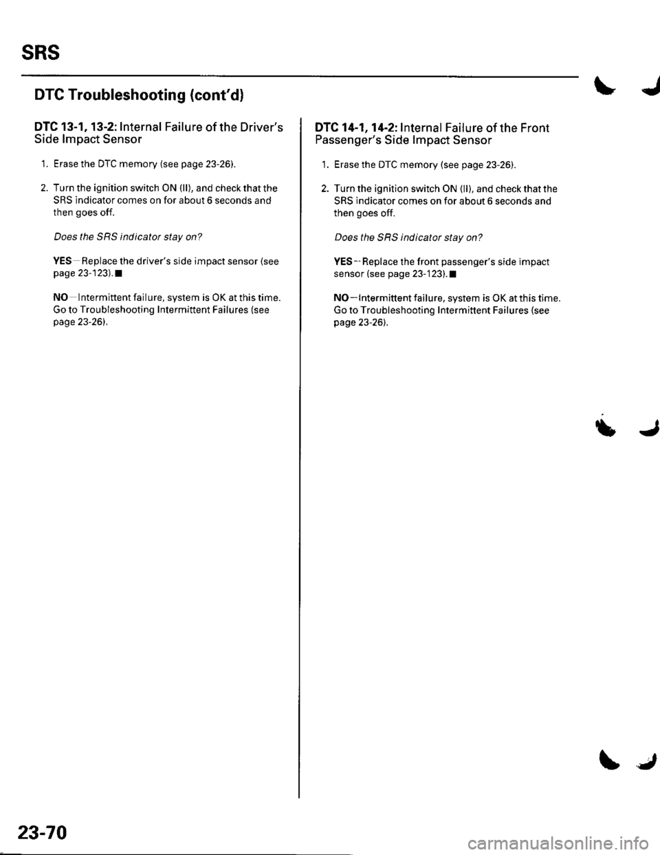 HONDA CIVIC 2003 7.G Workshop Manual SRS
DTC Troubleshooting (contd)
DTC 13-1, 13-2: Internal Failure of the Drivers
Side lmpact Sensor
1. Erase the DTC memory (see p age 23-26).
2. Turn the ignition switch ON (ll), and check that the
