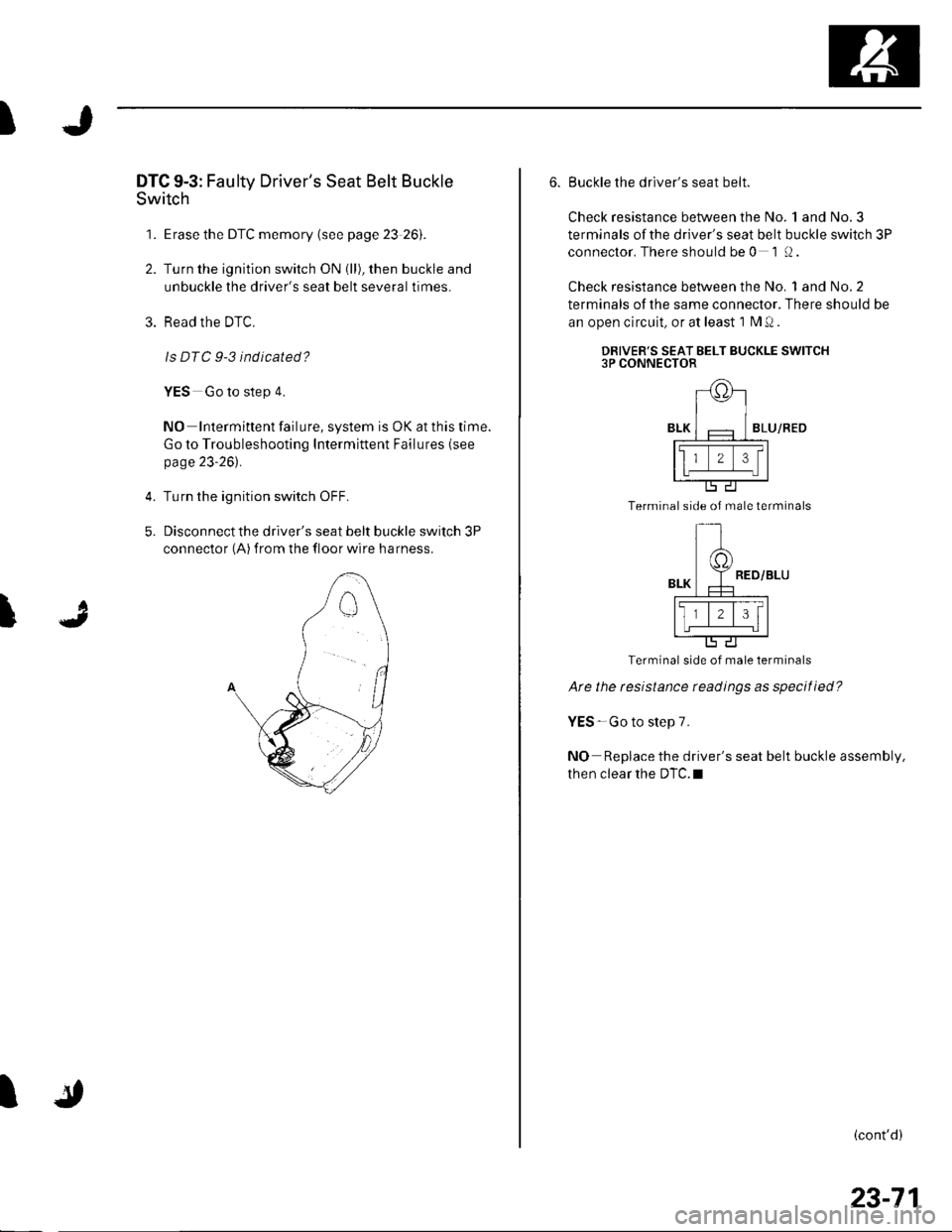 HONDA CIVIC 2003 7.G Workshop Manual I
DTC 9-3: Fau lty Drivers Seat Belt Buckle
Switch
1. Erase the DTC memory (see page 23 26).
2. Turn the ignition switch ON (ll), then buckle and
unbuckle the drivers seat belt several times.
3. Rea