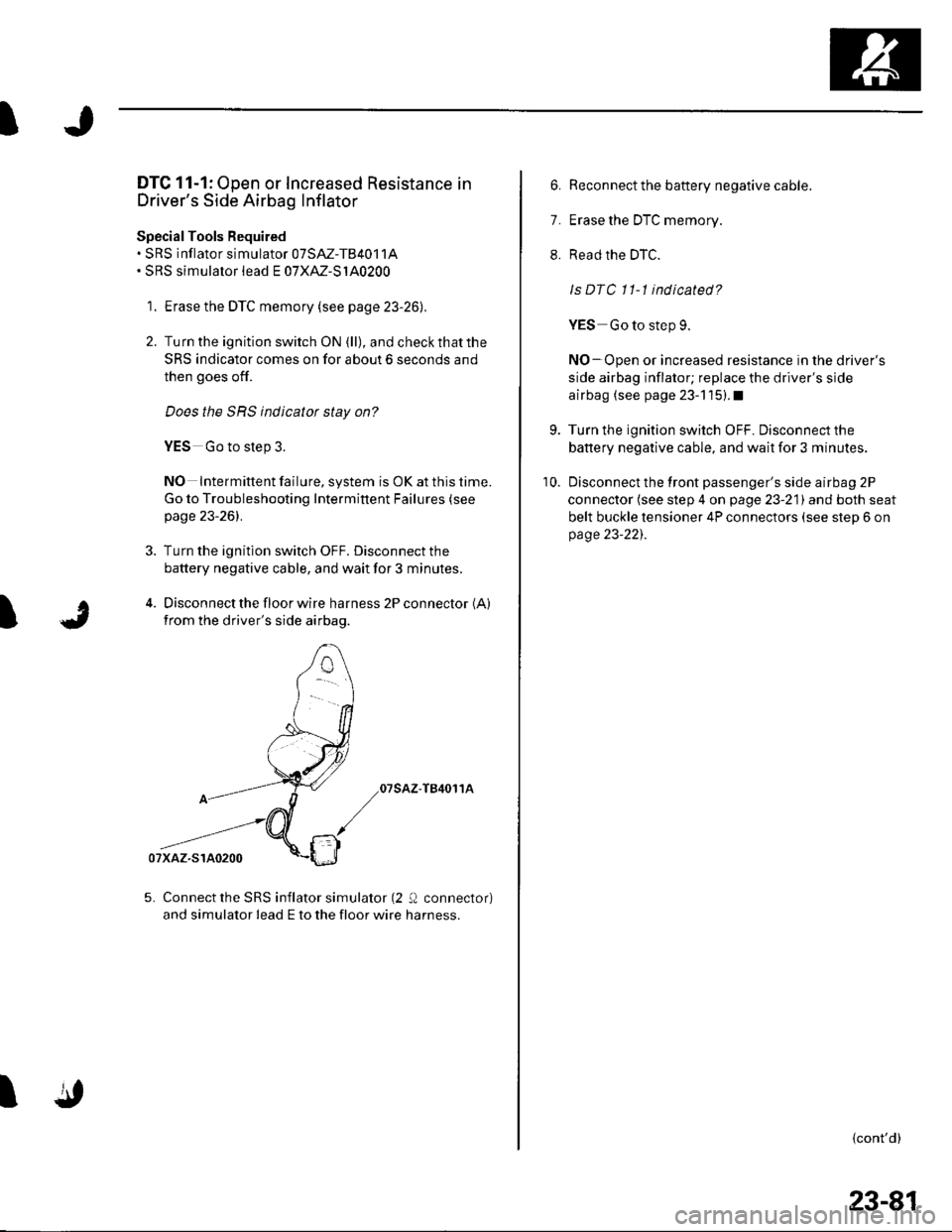HONDA CIVIC 2003 7.G Workshop Manual I
)J
DTC 11-1: Open or Increased Resistance in
Drivers Side Airbag Inflator
SpecialTools Required. SRS inflator simulator 07SM-TB4011A. SRS simulator lead E 07XM-S140200
1. Erase the DTC memory (see 