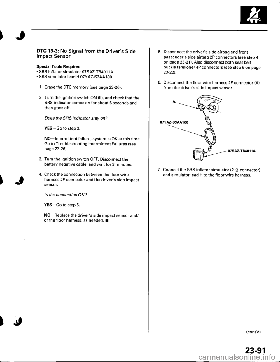 HONDA CIVIC 2003 7.G Workshop Manual )
)
DTC 13-3: No Signal from the Drivers Side
lmpact Sensor
Special Tools Required. sRs inflator simularor 07SAZ-TB4011A. SRS simulator lead H 07YM-S3AA100
1. Erasethe DTC memory (see p age 23-261.
2 HONDA CIVIC 2003 7.G Workshop Manual )
)
DTC 13-3: No Signal from the Drivers Side
lmpact Sensor
Special Tools Required. sRs inflator simularor 07SAZ-TB4011A. SRS simulator lead H 07YM-S3AA100
1. Erasethe DTC memory (see p age 23-261.
2
