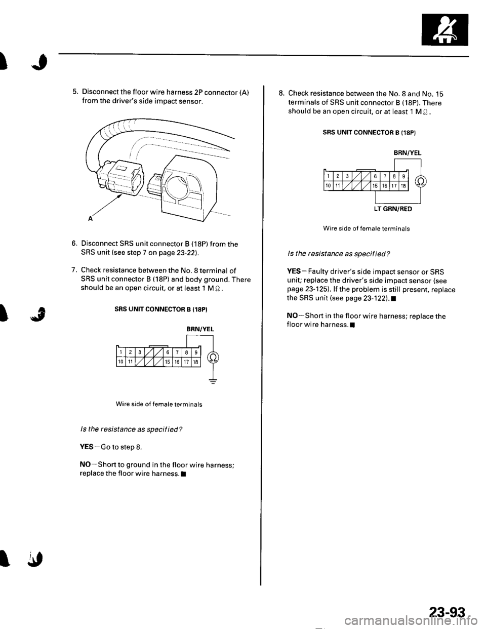 HONDA CIVIC 2003 7.G Workshop Manual t
5. Disconnect the floor wire harness 2P connector (A)
from the drivers side impact sensor.
Disconnect SRS unit connector B (18P) from the
SRS unit (see step 7 on page 23-22)
Check resistance betwee HONDA CIVIC 2003 7.G Workshop Manual t
5. Disconnect the floor wire harness 2P connector (A)
from the drivers side impact sensor.
Disconnect SRS unit connector B (18P) from the
SRS unit (see step 7 on page 23-22)
Check resistance betwee