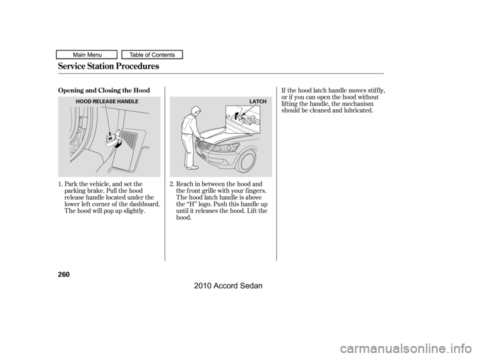HONDA ACCORD COUPE 2010 8.G Owners Manual Park the vehicle, and set the 
parking brake. Pull the hood
release handle located under the
lower lef t corner of the dashboard.
The hood will pop up slightly.
Reach in between the hood and
the f ron